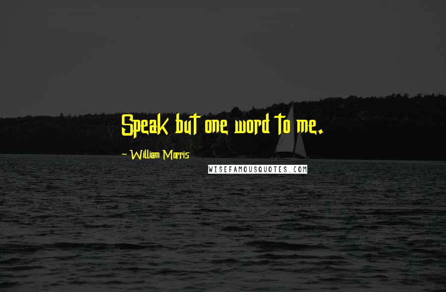 William Morris Quotes: Speak but one word to me.