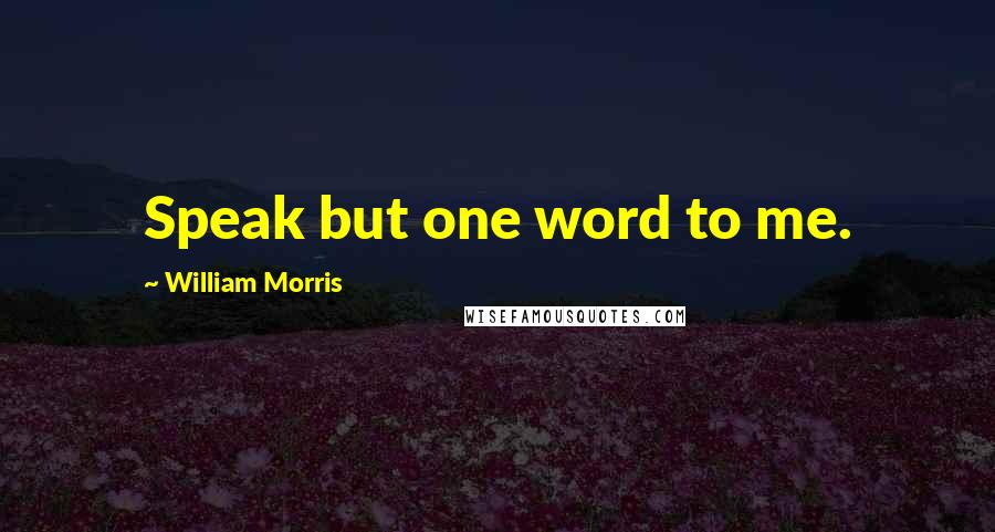 William Morris Quotes: Speak but one word to me.