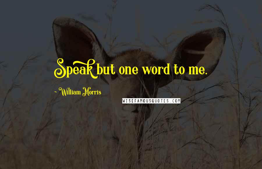 William Morris Quotes: Speak but one word to me.