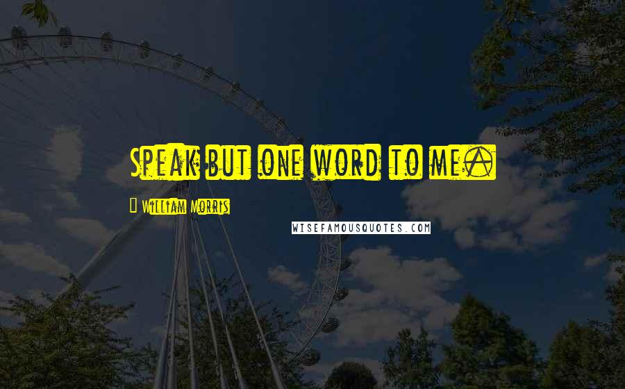 William Morris Quotes: Speak but one word to me.