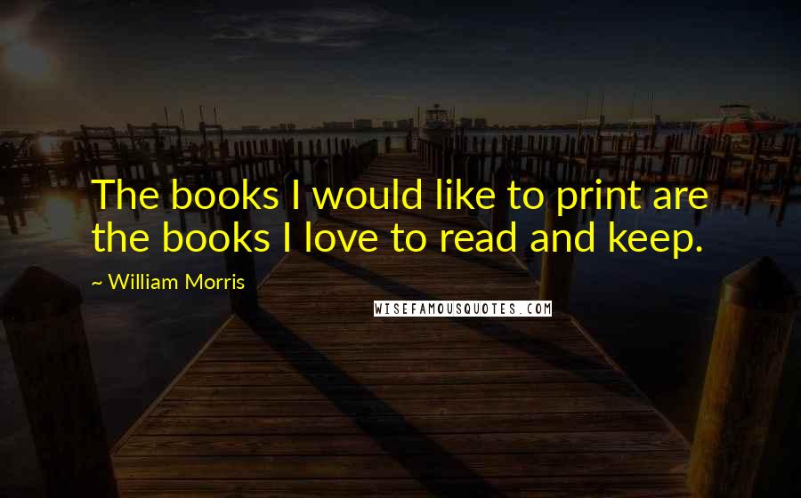 William Morris Quotes: The books I would like to print are the books I love to read and keep.