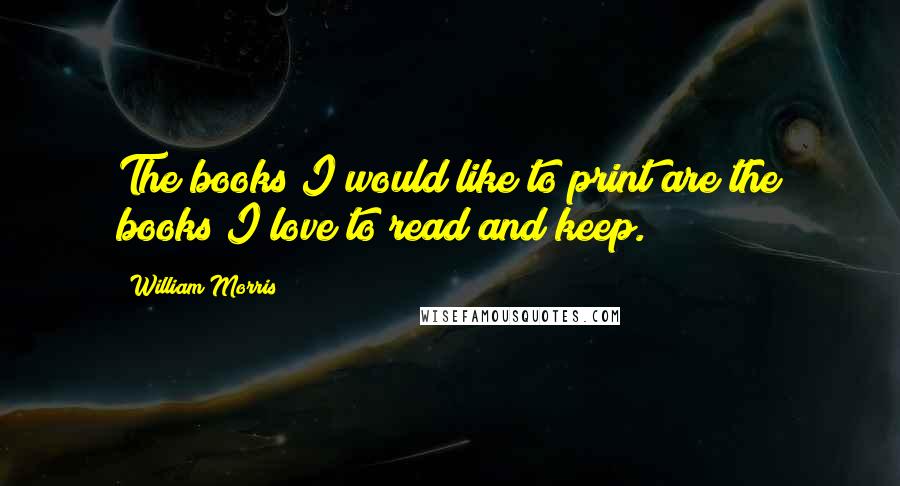 William Morris Quotes: The books I would like to print are the books I love to read and keep.