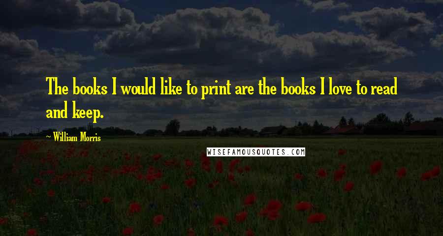 William Morris Quotes: The books I would like to print are the books I love to read and keep.