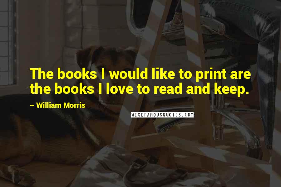 William Morris Quotes: The books I would like to print are the books I love to read and keep.