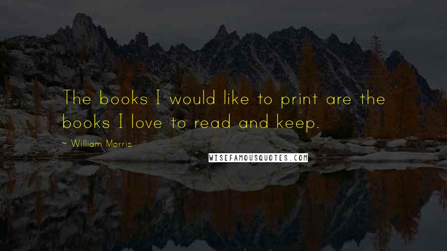 William Morris Quotes: The books I would like to print are the books I love to read and keep.