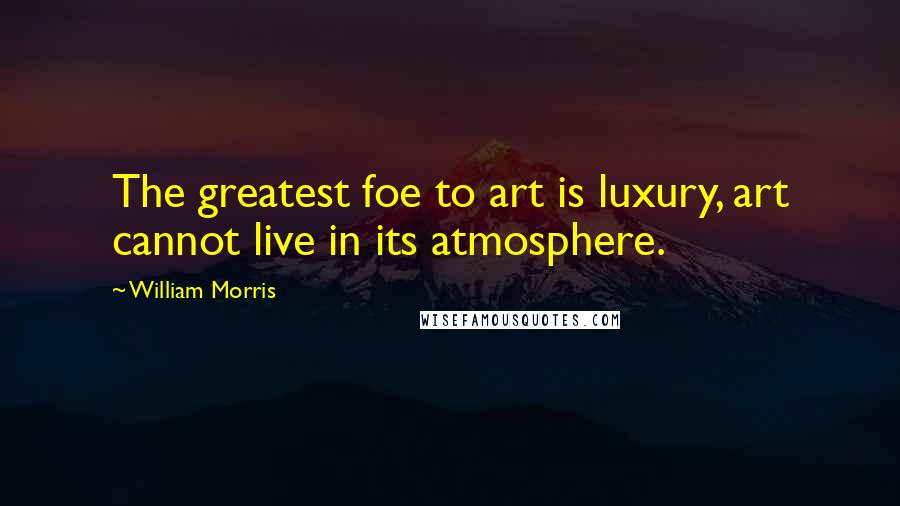 William Morris Quotes: The greatest foe to art is luxury, art cannot live in its atmosphere.