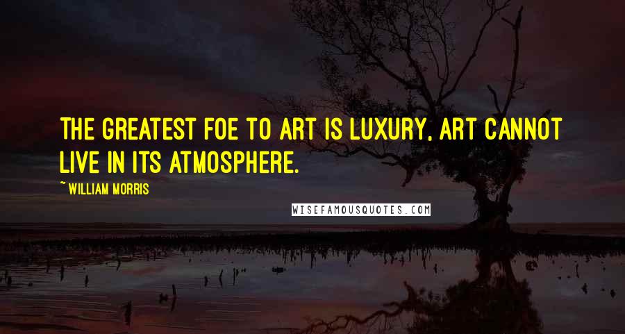 William Morris Quotes: The greatest foe to art is luxury, art cannot live in its atmosphere.