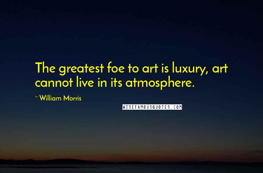 William Morris Quotes: The greatest foe to art is luxury, art cannot live in its atmosphere.