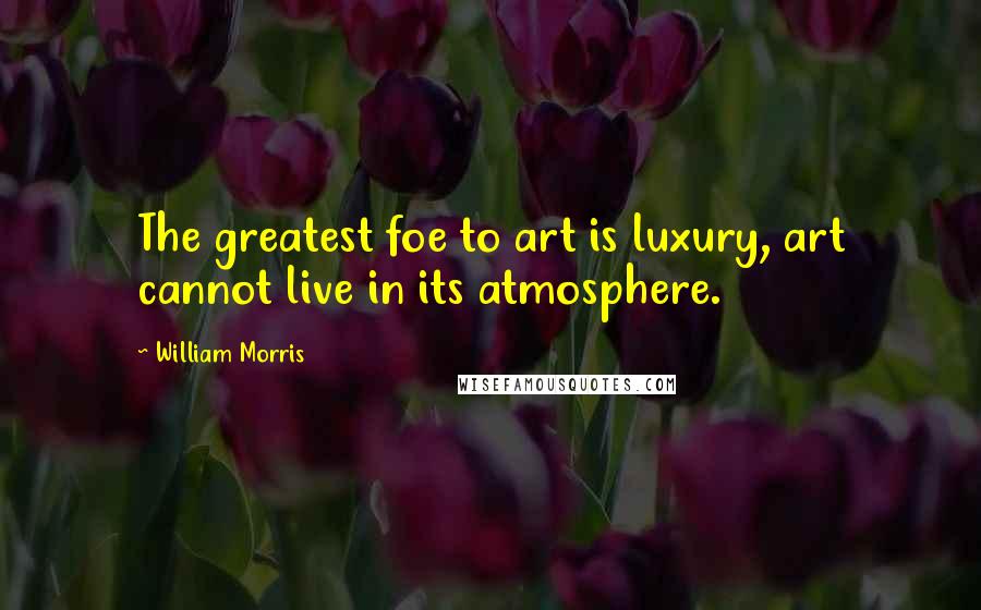William Morris Quotes: The greatest foe to art is luxury, art cannot live in its atmosphere.