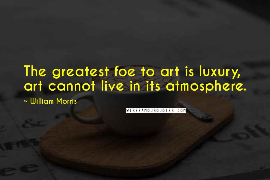 William Morris Quotes: The greatest foe to art is luxury, art cannot live in its atmosphere.