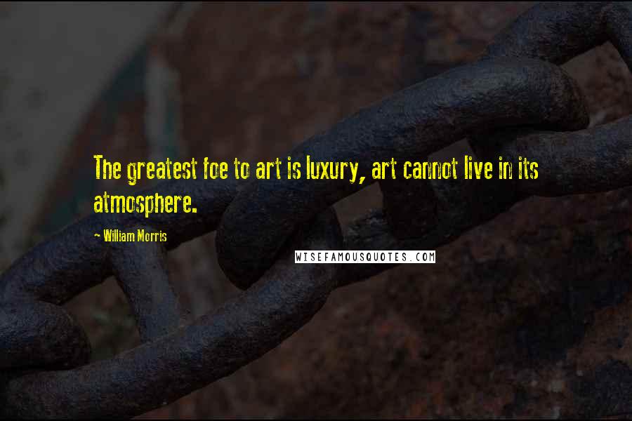 William Morris Quotes: The greatest foe to art is luxury, art cannot live in its atmosphere.