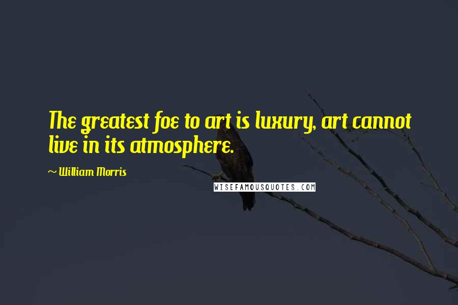 William Morris Quotes: The greatest foe to art is luxury, art cannot live in its atmosphere.