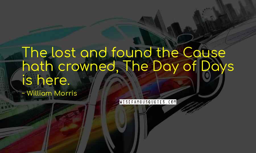 William Morris Quotes: The lost and found the Cause hath crowned, The Day of Days is here.