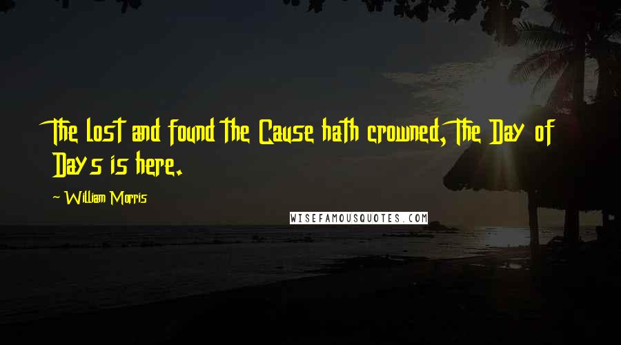 William Morris Quotes: The lost and found the Cause hath crowned, The Day of Days is here.