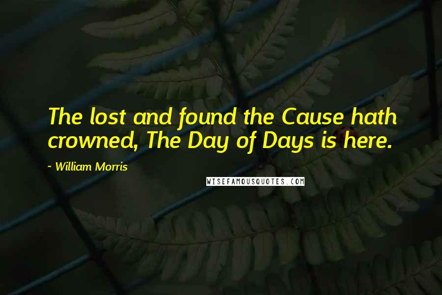 William Morris Quotes: The lost and found the Cause hath crowned, The Day of Days is here.