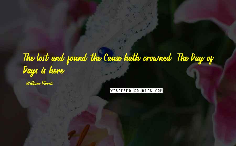 William Morris Quotes: The lost and found the Cause hath crowned, The Day of Days is here.