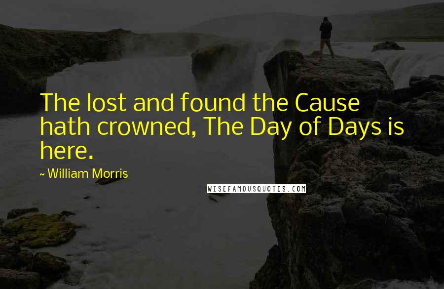 William Morris Quotes: The lost and found the Cause hath crowned, The Day of Days is here.