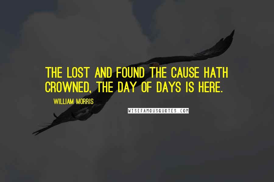 William Morris Quotes: The lost and found the Cause hath crowned, The Day of Days is here.