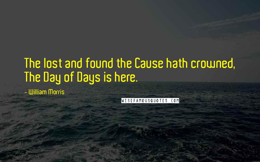 William Morris Quotes: The lost and found the Cause hath crowned, The Day of Days is here.