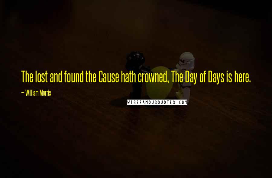 William Morris Quotes: The lost and found the Cause hath crowned, The Day of Days is here.