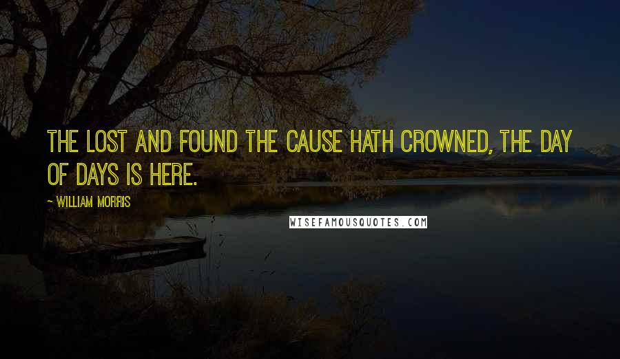 William Morris Quotes: The lost and found the Cause hath crowned, The Day of Days is here.