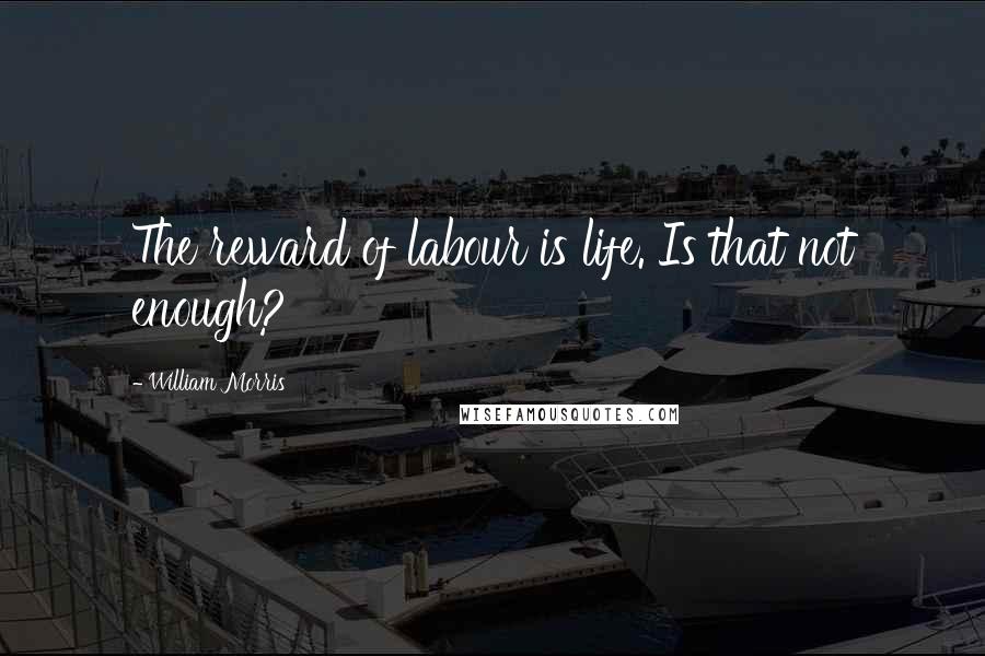 William Morris Quotes: The reward of labour is life. Is that not enough?