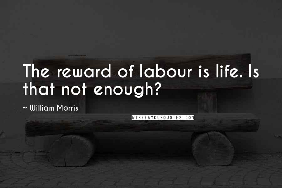 William Morris Quotes: The reward of labour is life. Is that not enough?