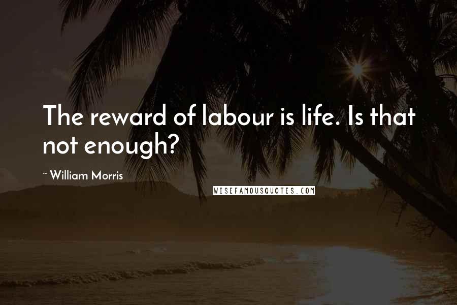 William Morris Quotes: The reward of labour is life. Is that not enough?