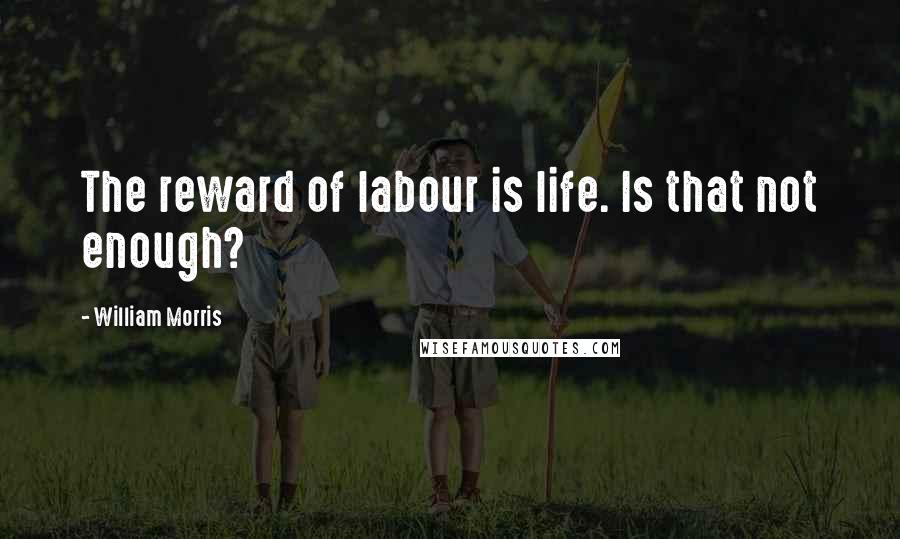 William Morris Quotes: The reward of labour is life. Is that not enough?