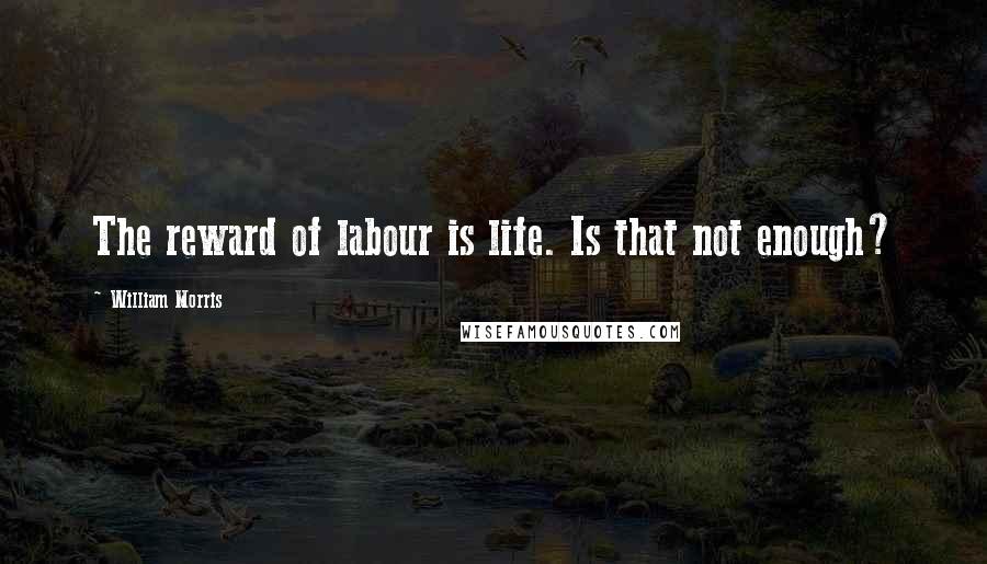 William Morris Quotes: The reward of labour is life. Is that not enough?