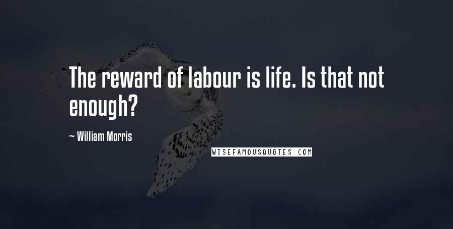 William Morris Quotes: The reward of labour is life. Is that not enough?