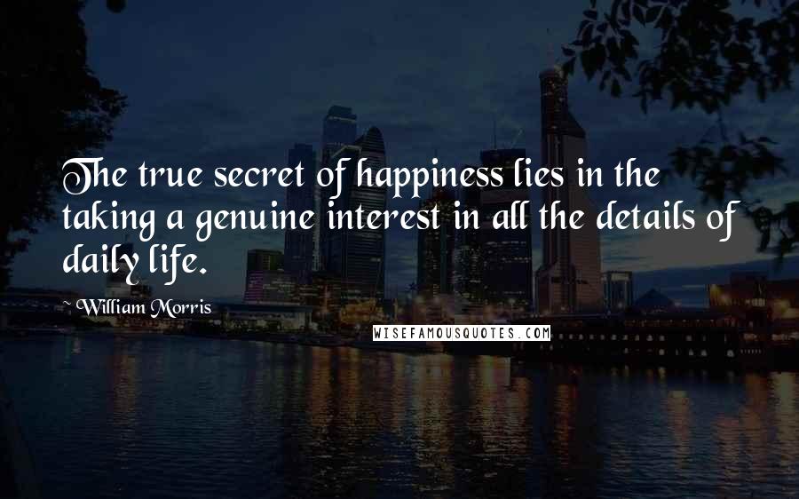 William Morris Quotes: The true secret of happiness lies in the taking a genuine interest in all the details of daily life.