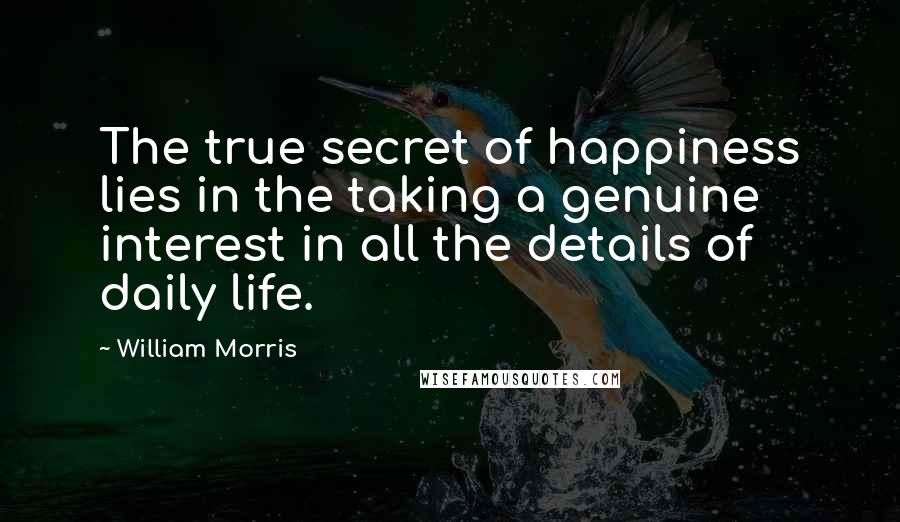 William Morris Quotes: The true secret of happiness lies in the taking a genuine interest in all the details of daily life.