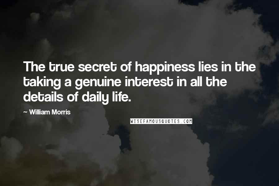 William Morris Quotes: The true secret of happiness lies in the taking a genuine interest in all the details of daily life.