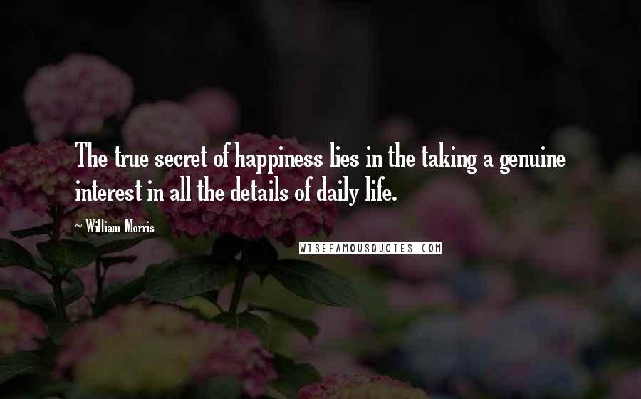 William Morris Quotes: The true secret of happiness lies in the taking a genuine interest in all the details of daily life.