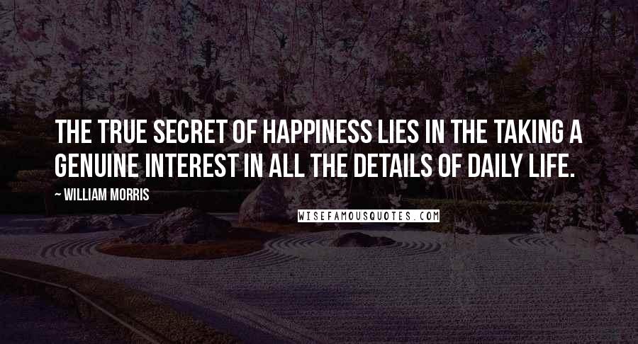 William Morris Quotes: The true secret of happiness lies in the taking a genuine interest in all the details of daily life.