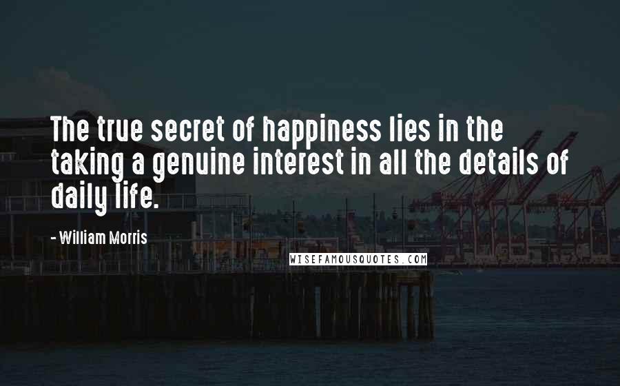 William Morris Quotes: The true secret of happiness lies in the taking a genuine interest in all the details of daily life.