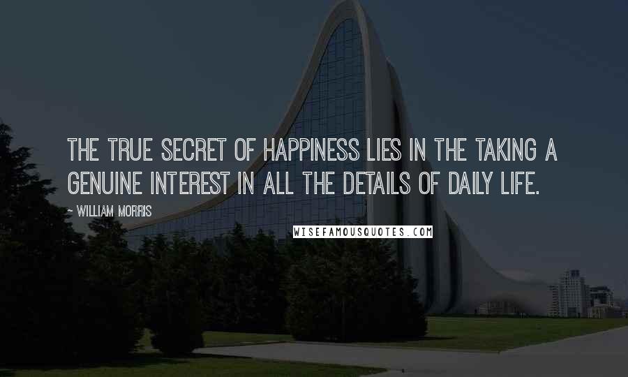 William Morris Quotes: The true secret of happiness lies in the taking a genuine interest in all the details of daily life.