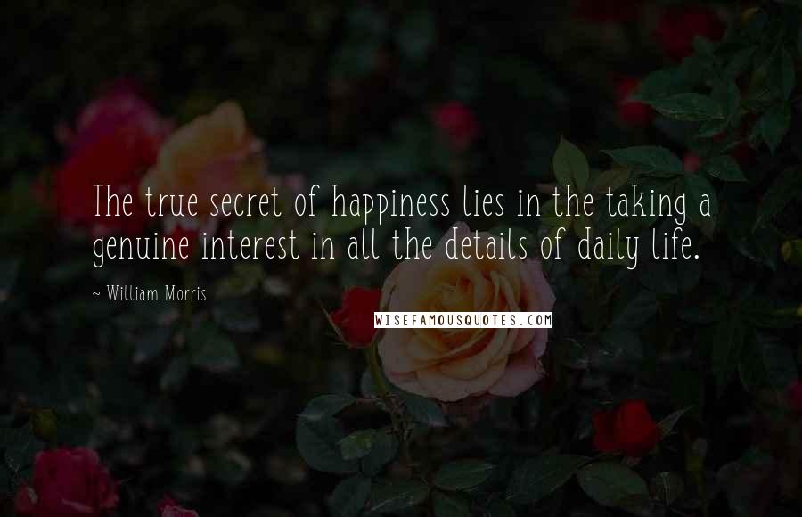 William Morris Quotes: The true secret of happiness lies in the taking a genuine interest in all the details of daily life.