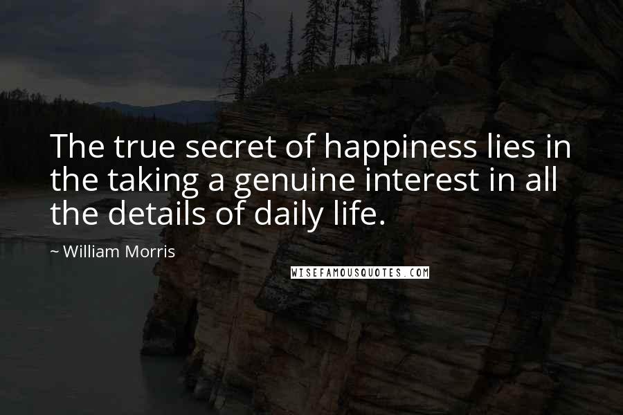 William Morris Quotes: The true secret of happiness lies in the taking a genuine interest in all the details of daily life.