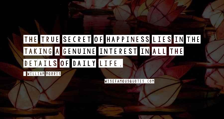 William Morris Quotes: The true secret of happiness lies in the taking a genuine interest in all the details of daily life.