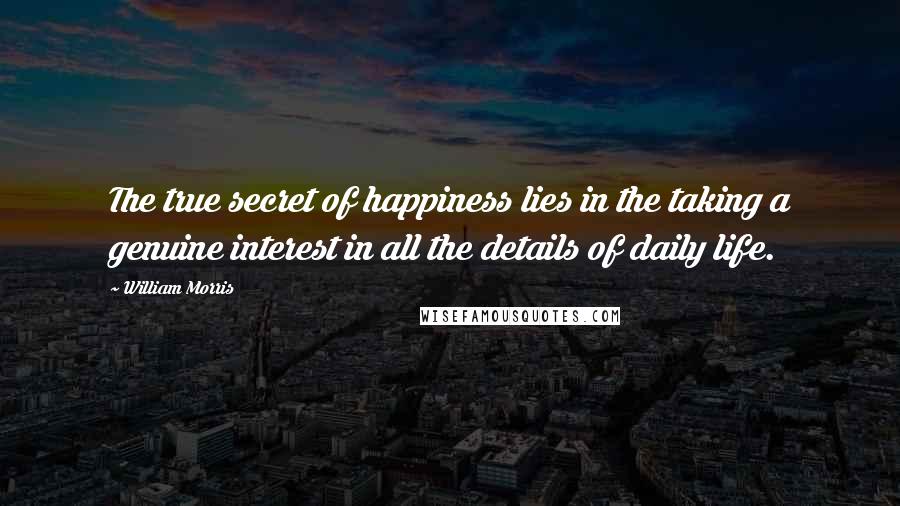 William Morris Quotes: The true secret of happiness lies in the taking a genuine interest in all the details of daily life.