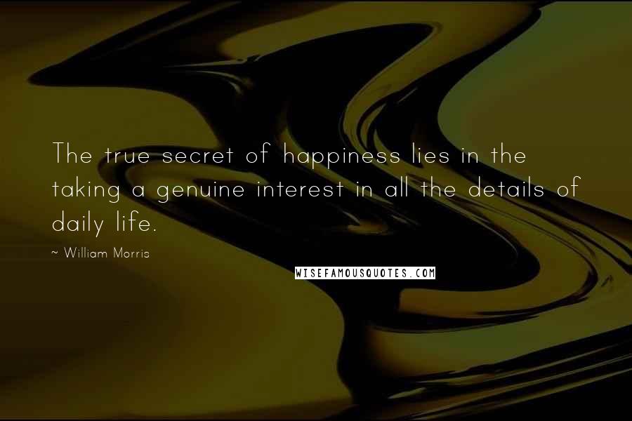 William Morris Quotes: The true secret of happiness lies in the taking a genuine interest in all the details of daily life.