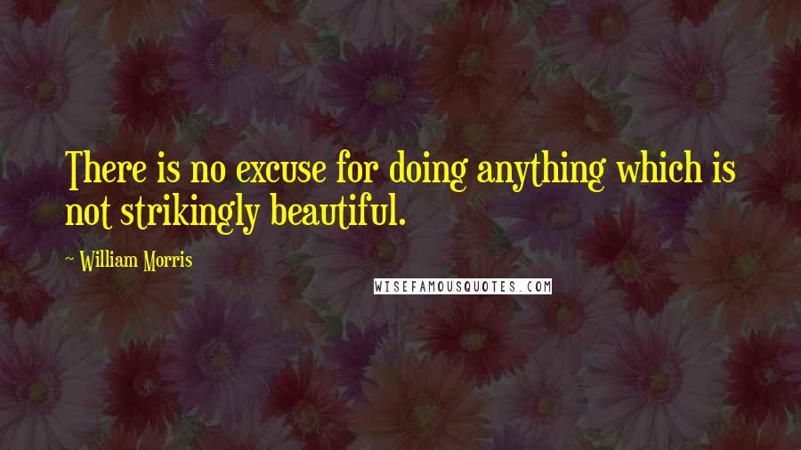 William Morris Quotes: There is no excuse for doing anything which is not strikingly beautiful.