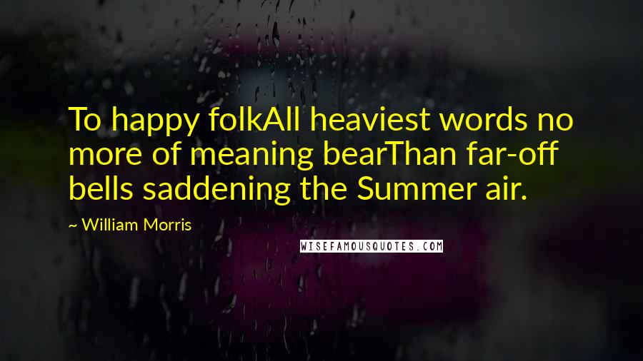 William Morris Quotes: To happy folkAll heaviest words no more of meaning bearThan far-off bells saddening the Summer air.