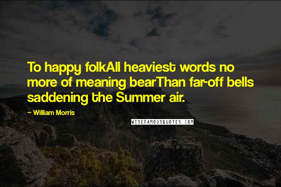 William Morris Quotes: To happy folkAll heaviest words no more of meaning bearThan far-off bells saddening the Summer air.