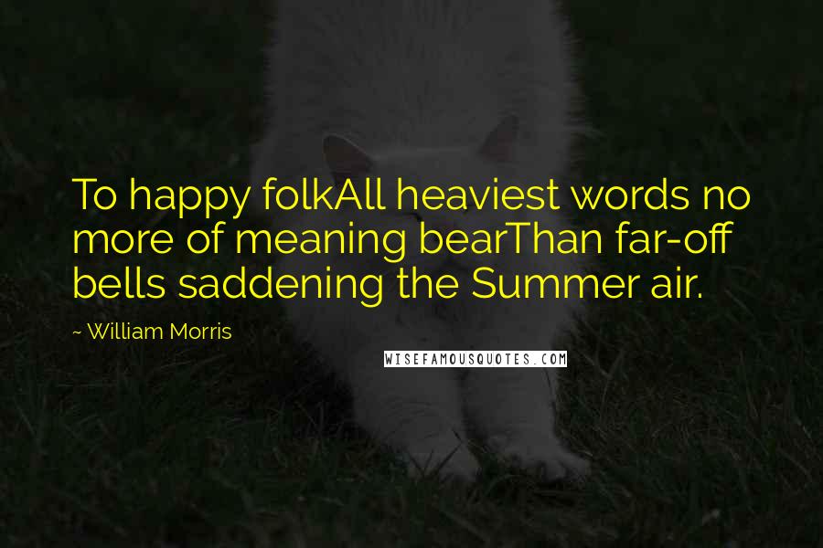 William Morris Quotes: To happy folkAll heaviest words no more of meaning bearThan far-off bells saddening the Summer air.