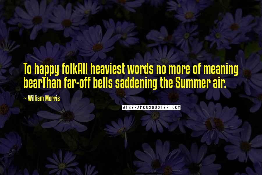 William Morris Quotes: To happy folkAll heaviest words no more of meaning bearThan far-off bells saddening the Summer air.