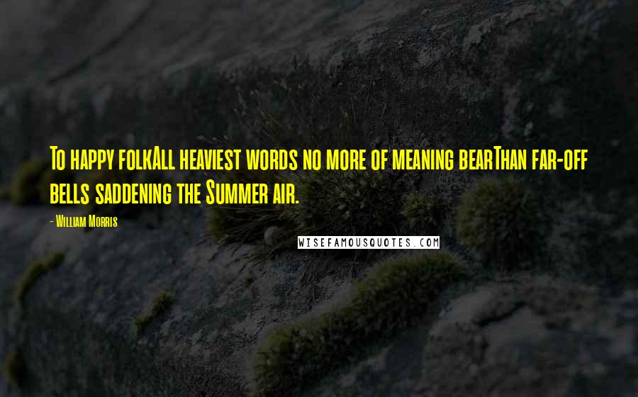 William Morris Quotes: To happy folkAll heaviest words no more of meaning bearThan far-off bells saddening the Summer air.