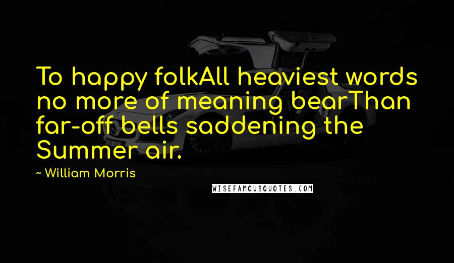 William Morris Quotes: To happy folkAll heaviest words no more of meaning bearThan far-off bells saddening the Summer air.